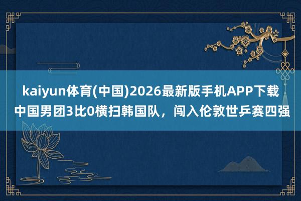 kaiyun体育(中国)2026最新版手机APP下载 中国男团3比0横扫韩国队，闯入伦敦世乒赛四强