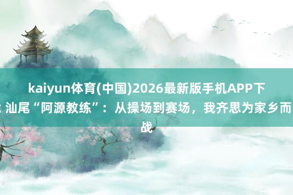 kaiyun体育(中国)2026最新版手机APP下载 汕尾“阿源教练”:从操场到赛场,我齐思为家乡而战