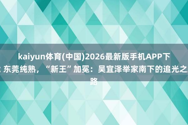 kaiyun体育(中国)2026最新版手机APP下载 东莞纯熟，“新王”加冕：吴宜泽举家南下的追光之路