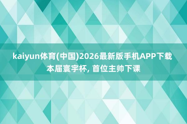 kaiyun体育(中国)2026最新版手机APP下载 本届寰宇杯， 首位主帅下课