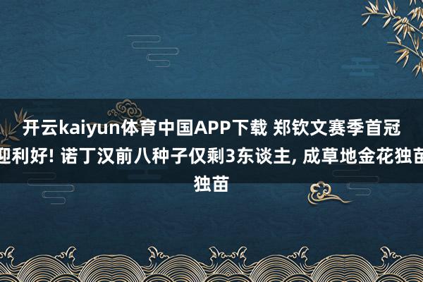 开云kaiyun体育中国APP下载 郑钦文赛季首冠迎利好! 诺丁汉前八种子仅剩3东谈主, 成草地金花独苗