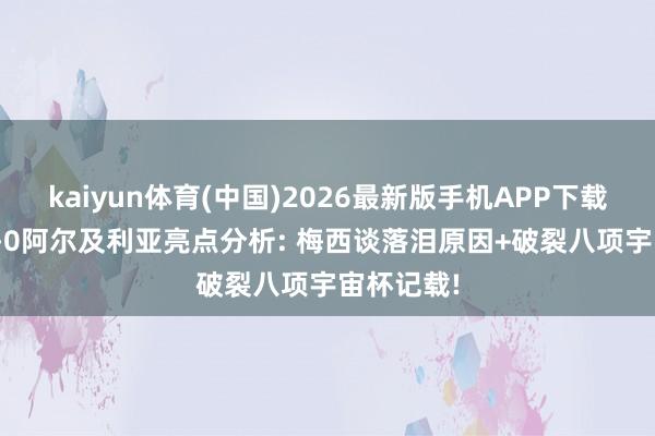 kaiyun体育(中国)2026最新版手机APP下载 阿根廷3-0阿尔及利亚亮点分析: 梅西谈落泪原因+破裂八项宇宙杯记载!
