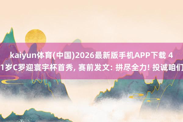 kaiyun体育(中国)2026最新版手机APP下载 41岁C罗迎寰宇杯首秀， 赛前发文: 拼尽全力! 投诚咱们