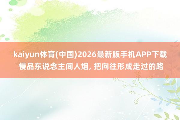 kaiyun体育(中国)2026最新版手机APP下载 慢品东说念主间人烟, 把向往形成走过的路