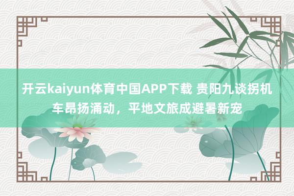 开云kaiyun体育中国APP下载 贵阳九谈拐机车昂扬涌动，平地文旅成避暑新宠