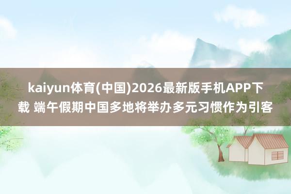kaiyun体育(中国)2026最新版手机APP下载 端午假期中国多地将举办多元习惯作为引客