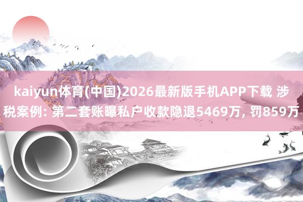 kaiyun体育(中国)2026最新版手机APP下载 涉税案例: 第二套账曝私户收款隐退5469万， 罚859万