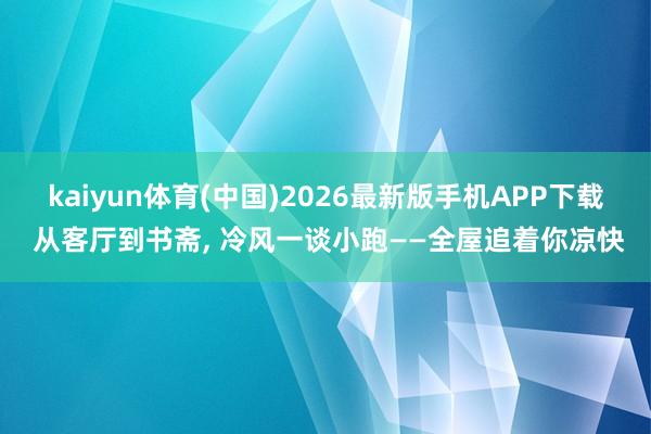 kaiyun体育(中国)2026最新版手机APP下载 从客厅到书斋， 冷风一谈小跑——全屋追着你凉快