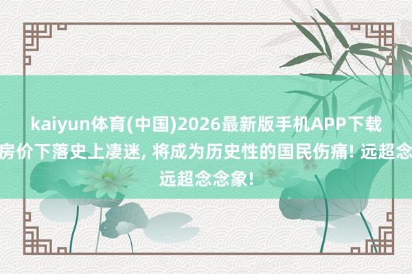 kaiyun体育(中国)2026最新版手机APP下载 本轮房价下落史上凄迷， 将成为历史性的国民伤痛! 远超念念象!