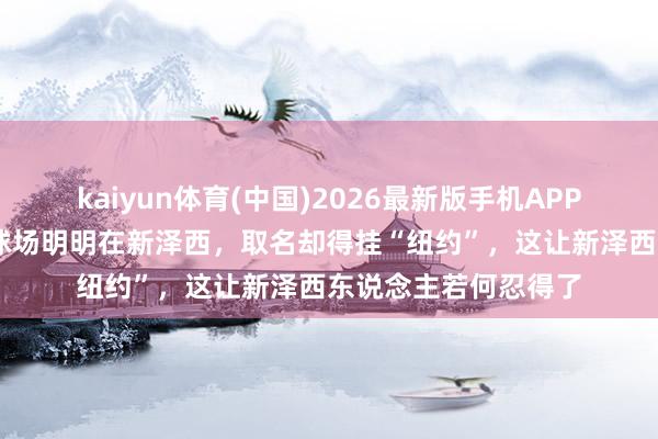 kaiyun体育(中国)2026最新版手机APP下载 天下杯｜决赛球场明明在新泽西，取名却得挂“纽约”，这让新泽西东说念主若何忍得了