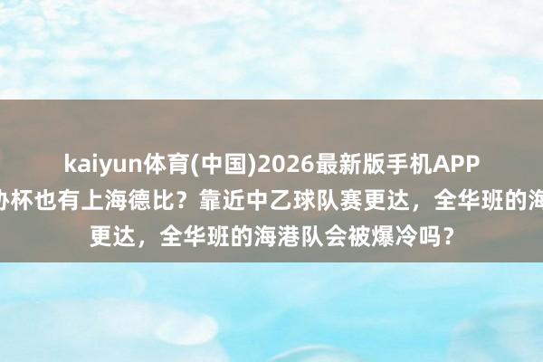 kaiyun体育(中国)2026最新版手机APP下载 不雅察：足协杯也有上海德比？靠近中乙球队赛更达，全华班的海港队会被爆冷吗？