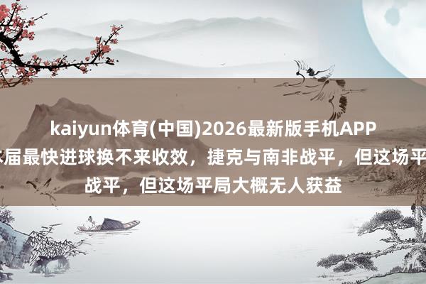 kaiyun体育(中国)2026最新版手机APP下载 全国杯｜本届最快进球换不来收效，捷克与南非战平，但这场平局大概无人获益