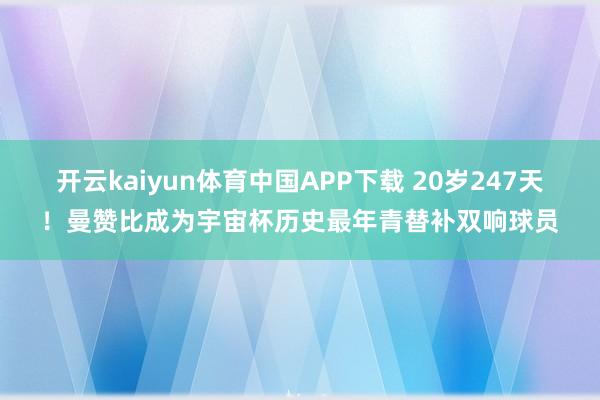 开云kaiyun体育中国APP下载 20岁247天！曼赞比成为宇宙杯历史最年青替补双响球员
