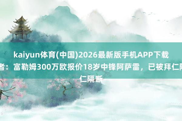 kaiyun体育(中国)2026最新版手机APP下载 记者:富勒姆300万欧报价18岁中锋阿萨雷,已被拜仁隔断