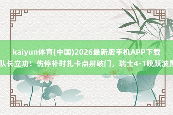kaiyun体育(中国)2026最新版手机APP下载 队长立功!伤停补时扎卡点射破门,瑞士4-1跳跃波黑