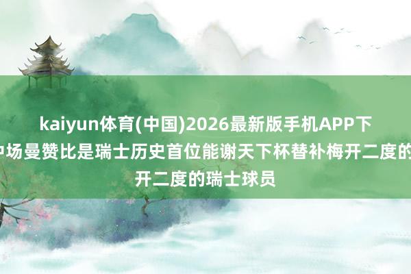 kaiyun体育(中国)2026最新版手机APP下载 20岁中场曼赞比是瑞士历史首位能谢天下杯替补梅开二度的瑞士球员