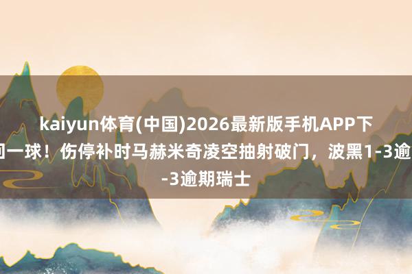 kaiyun体育(中国)2026最新版手机APP下载 扳回一球!伤停补时马赫米奇凌空抽射破门,波黑1-3逾期瑞士