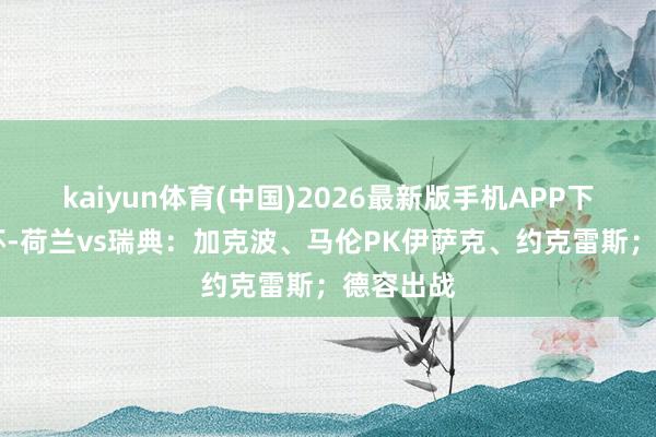 kaiyun体育(中国)2026最新版手机APP下载 寰球杯-荷兰vs瑞典:加克波、马伦PK伊萨克、约克雷斯;德容出战