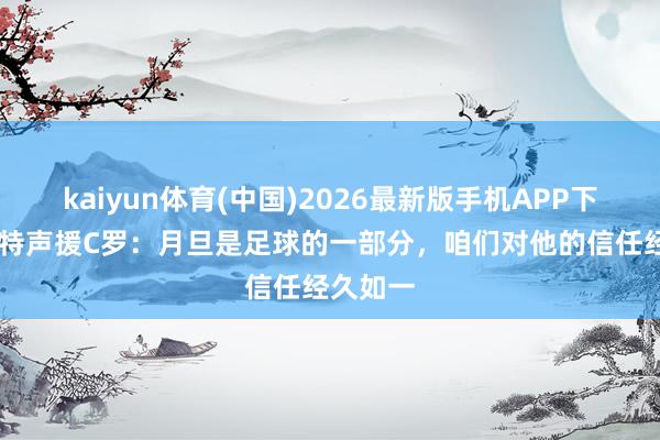kaiyun体育(中国)2026最新版手机APP下载 达洛特声援C罗:月旦是足球的一部分,咱们对他的信任经久如一