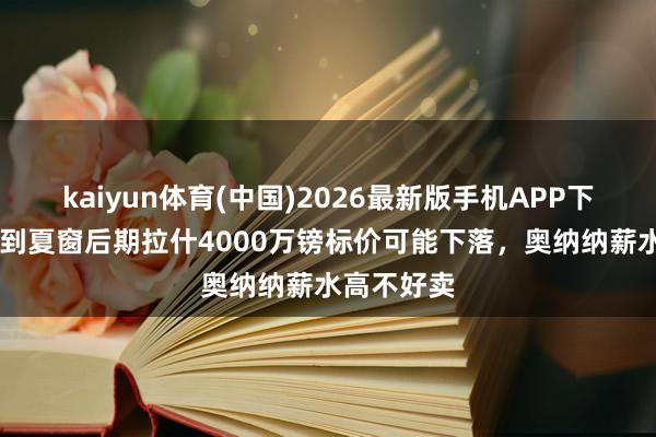 kaiyun体育(中国)2026最新版手机APP下载 曼晚:到夏窗后期拉什4000万镑标价可能下落,奥纳纳薪水高不好卖